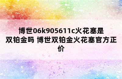 博世06k905611c火花塞是双铂金吗 博世双铂金火花塞官方正价